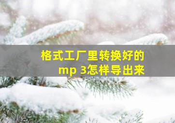 格式工厂里转换好的mp 3怎样导出来